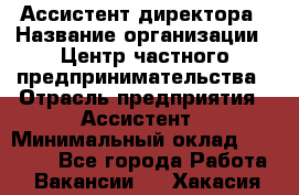 Ассистент директора › Название организации ­ Центр частного предпринимательства › Отрасль предприятия ­ Ассистент › Минимальный оклад ­ 23 000 - Все города Работа » Вакансии   . Хакасия респ.